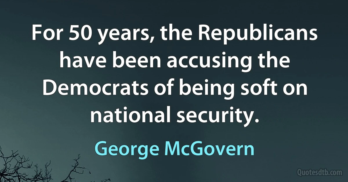 For 50 years, the Republicans have been accusing the Democrats of being soft on national security. (George McGovern)