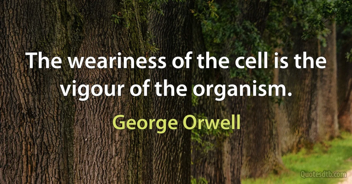 The weariness of the cell is the vigour of the organism. (George Orwell)