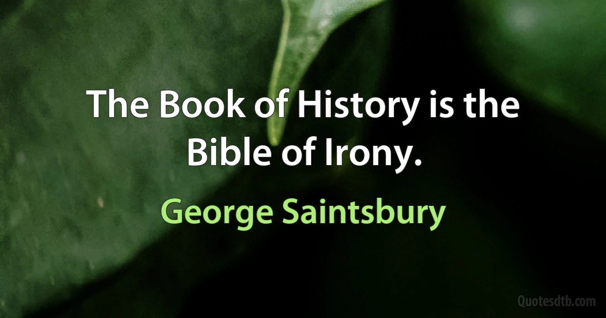 The Book of History is the Bible of Irony. (George Saintsbury)