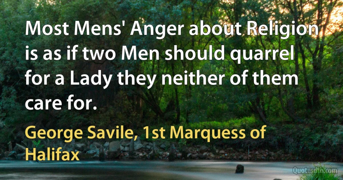 Most Mens' Anger about Religion is as if two Men should quarrel for a Lady they neither of them care for. (George Savile, 1st Marquess of Halifax)