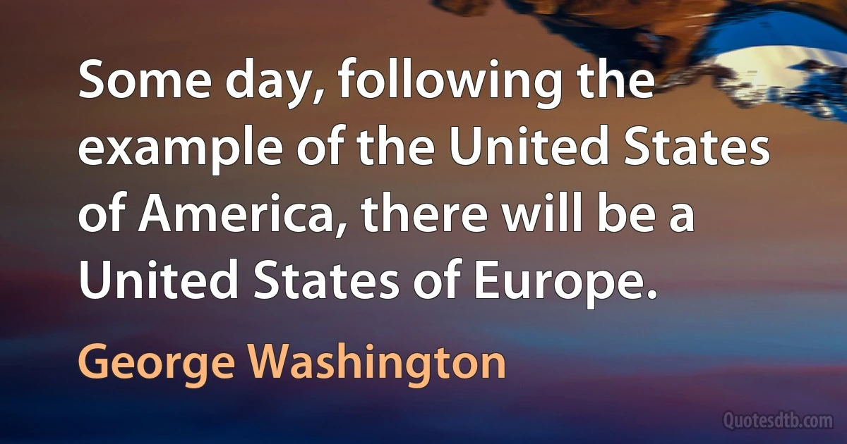 Some day, following the example of the United States of America, there will be a United States of Europe. (George Washington)