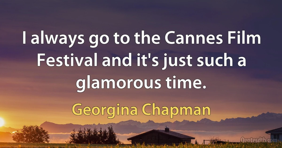 I always go to the Cannes Film Festival and it's just such a glamorous time. (Georgina Chapman)