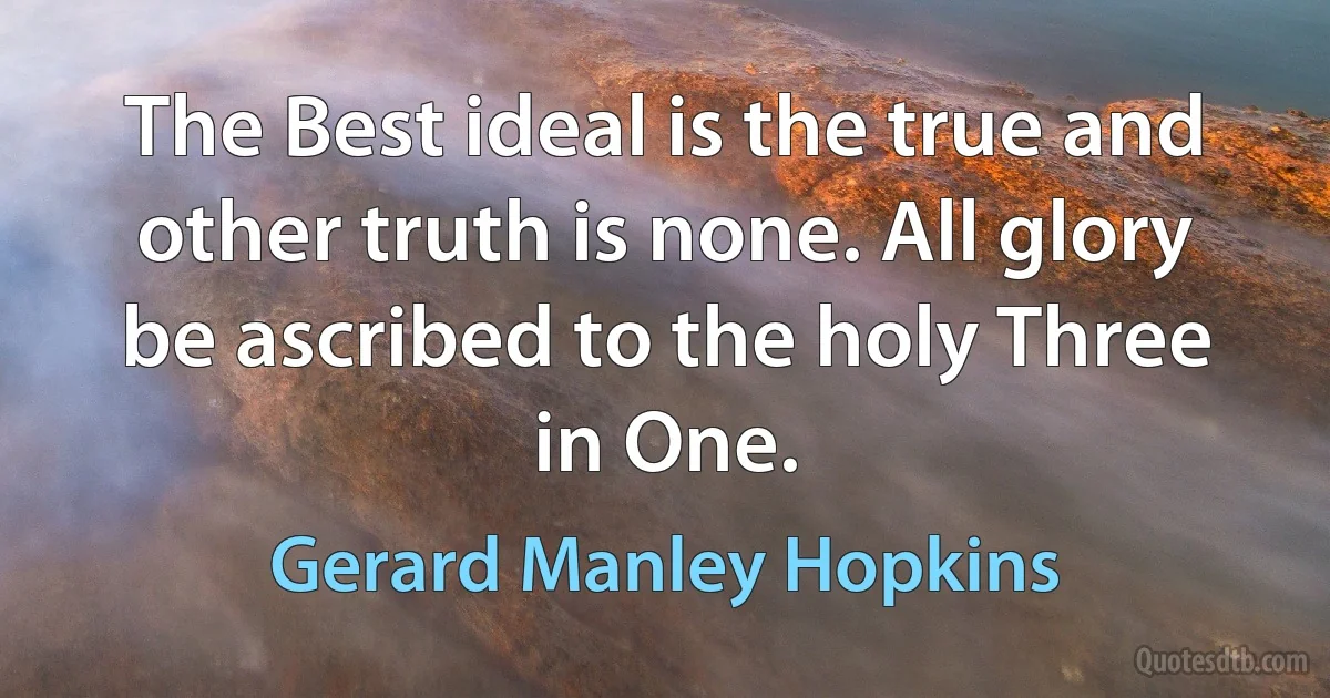 The Best ideal is the true and other truth is none. All glory be ascribed to the holy Three in One. (Gerard Manley Hopkins)