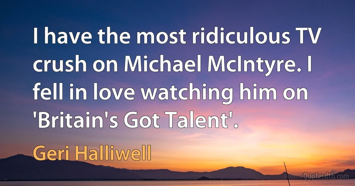 I have the most ridiculous TV crush on Michael McIntyre. I fell in love watching him on 'Britain's Got Talent'. (Geri Halliwell)