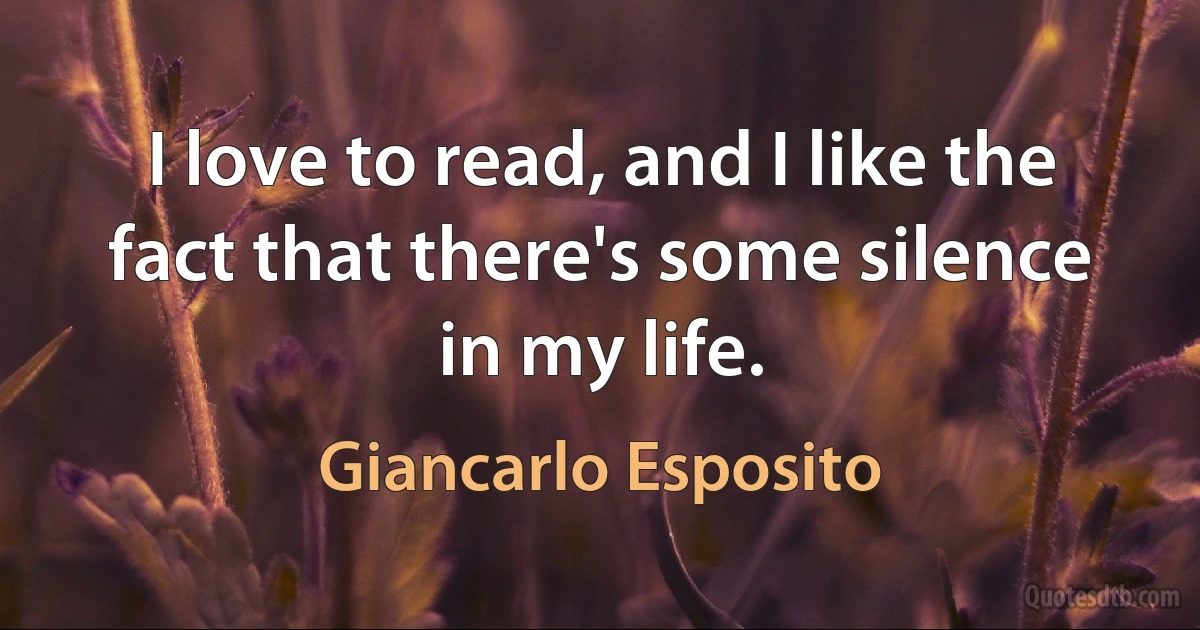 I love to read, and I like the fact that there's some silence in my life. (Giancarlo Esposito)