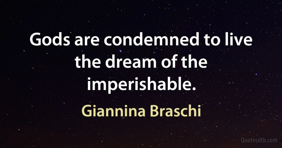 Gods are condemned to live the dream of the imperishable. (Giannina Braschi)