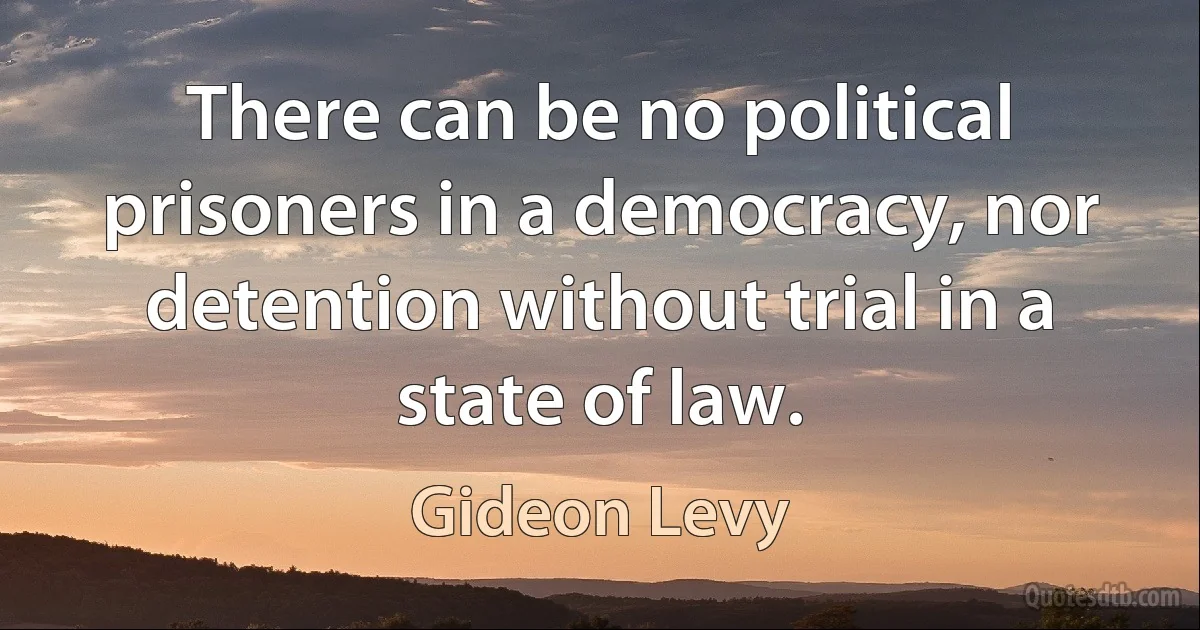 There can be no political prisoners in a democracy, nor detention without trial in a state of law. (Gideon Levy)