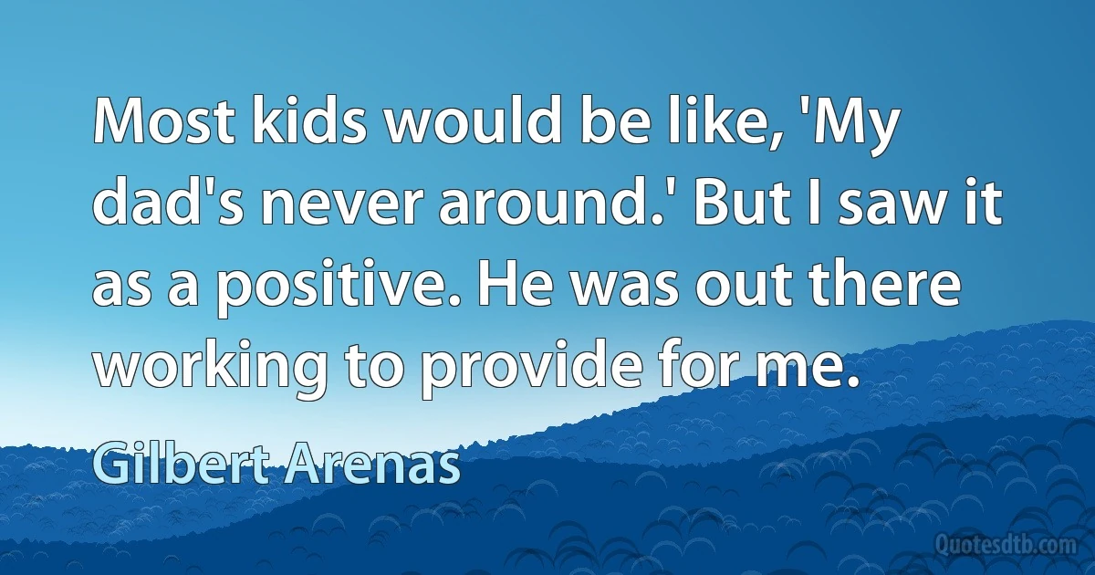 Most kids would be like, 'My dad's never around.' But I saw it as a positive. He was out there working to provide for me. (Gilbert Arenas)