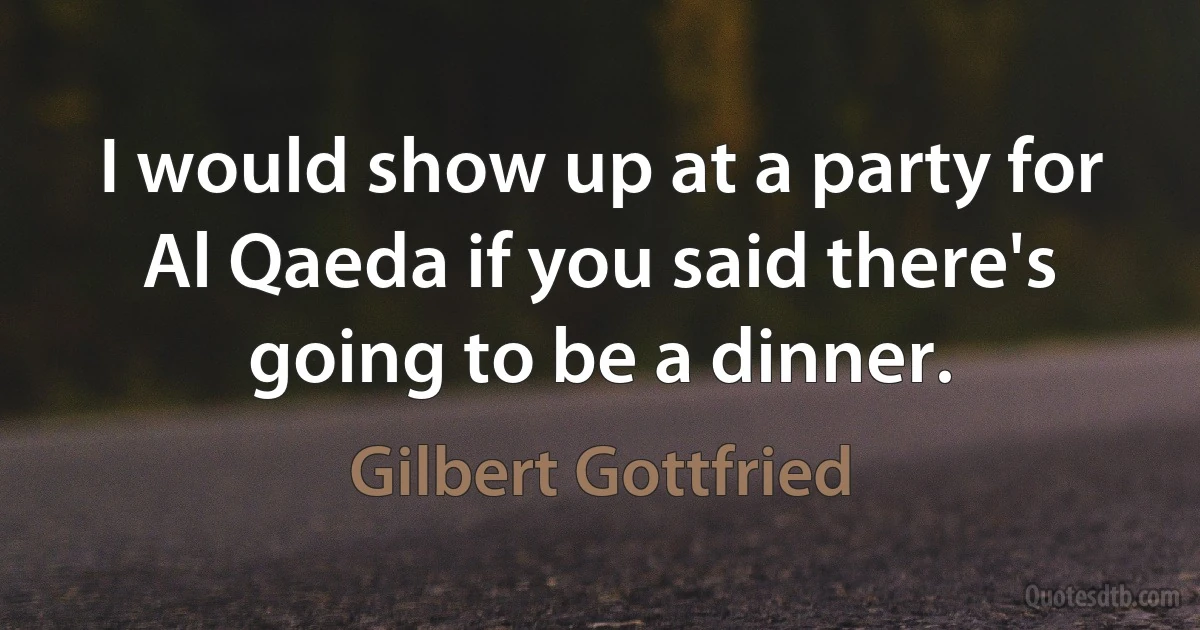 I would show up at a party for Al Qaeda if you said there's going to be a dinner. (Gilbert Gottfried)