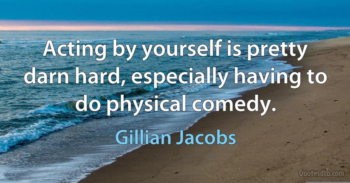 Acting by yourself is pretty darn hard, especially having to do physical comedy. (Gillian Jacobs)