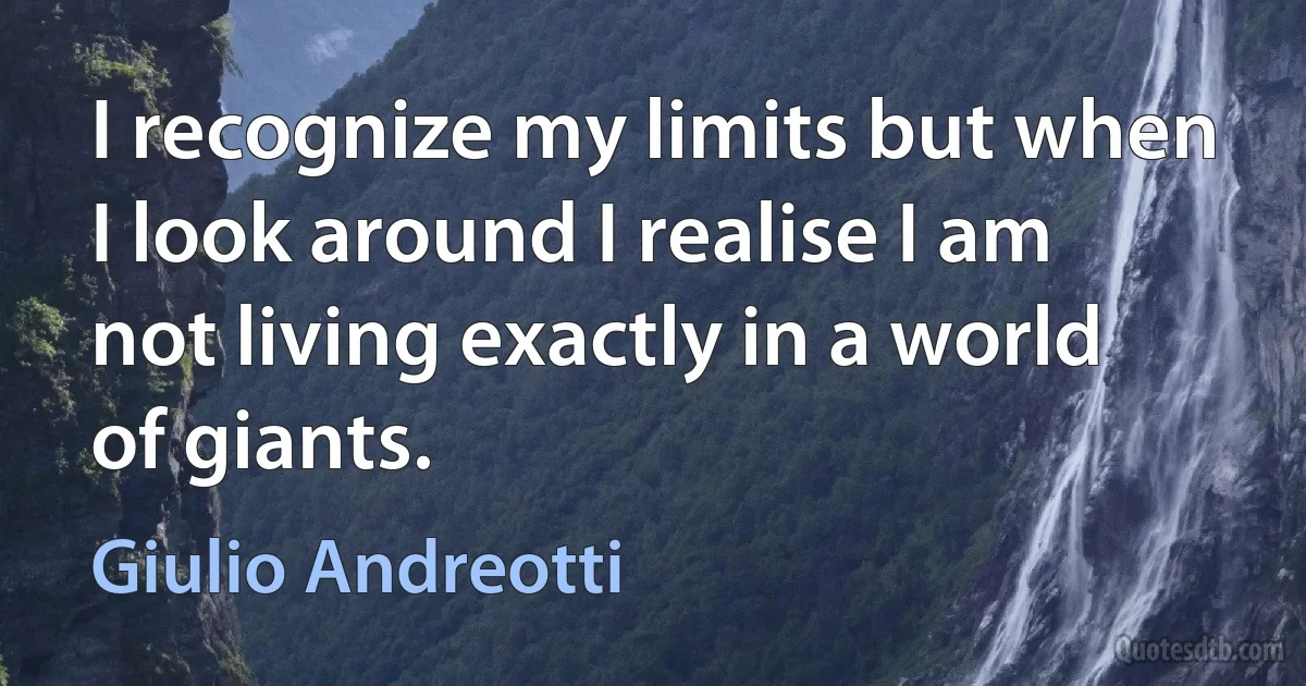 I recognize my limits but when I look around I realise I am not living exactly in a world of giants. (Giulio Andreotti)