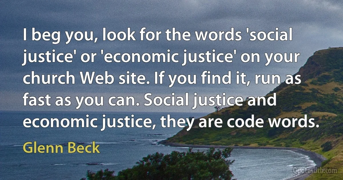 I beg you, look for the words 'social justice' or 'economic justice' on your church Web site. If you find it, run as fast as you can. Social justice and economic justice, they are code words. (Glenn Beck)