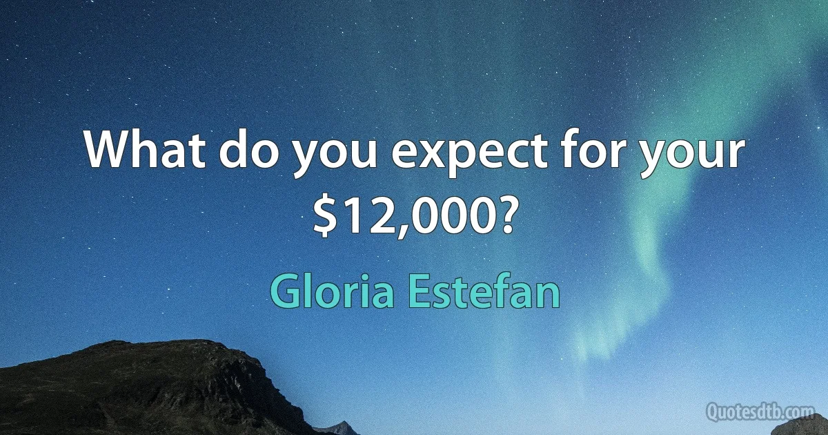 What do you expect for your $12,000? (Gloria Estefan)