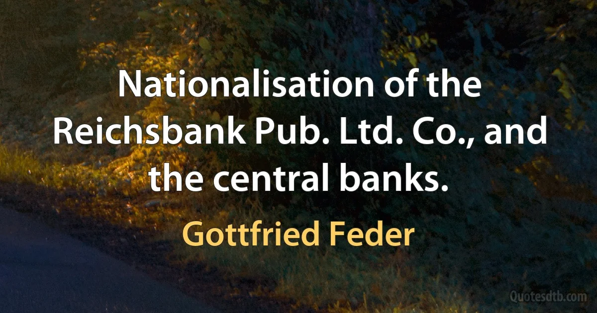 Nationalisation of the Reichsbank Pub. Ltd. Co., and the central banks. (Gottfried Feder)