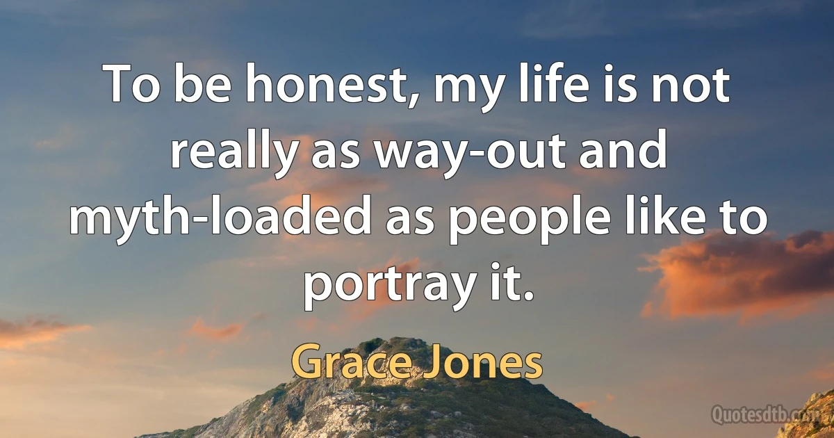 To be honest, my life is not really as way-out and myth-loaded as people like to portray it. (Grace Jones)