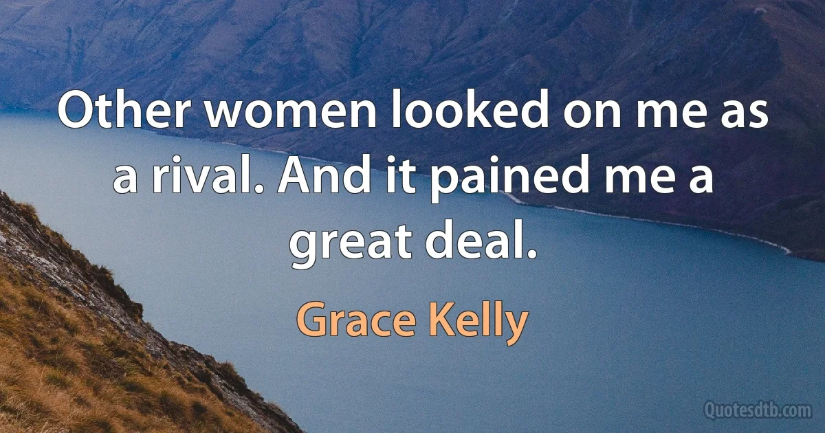 Other women looked on me as a rival. And it pained me a great deal. (Grace Kelly)