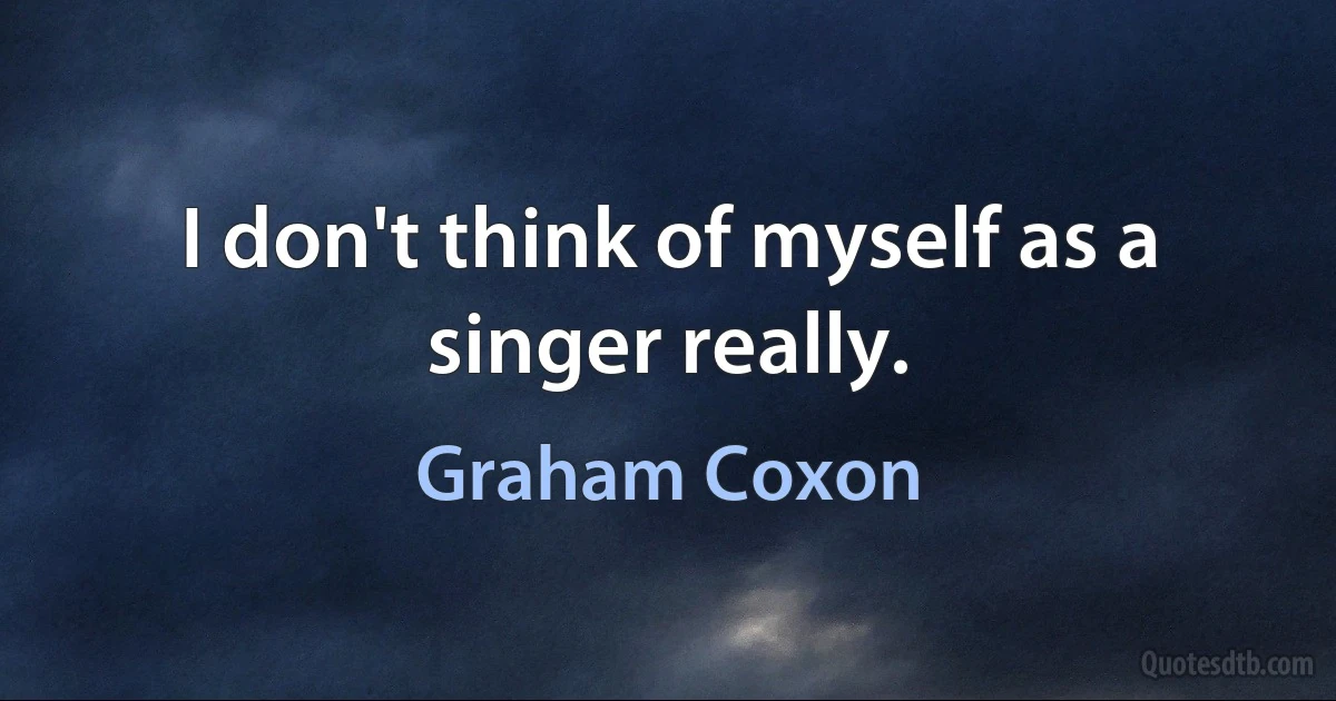 I don't think of myself as a singer really. (Graham Coxon)