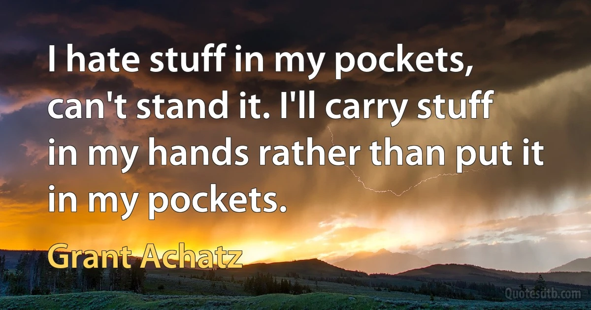 I hate stuff in my pockets, can't stand it. I'll carry stuff in my hands rather than put it in my pockets. (Grant Achatz)