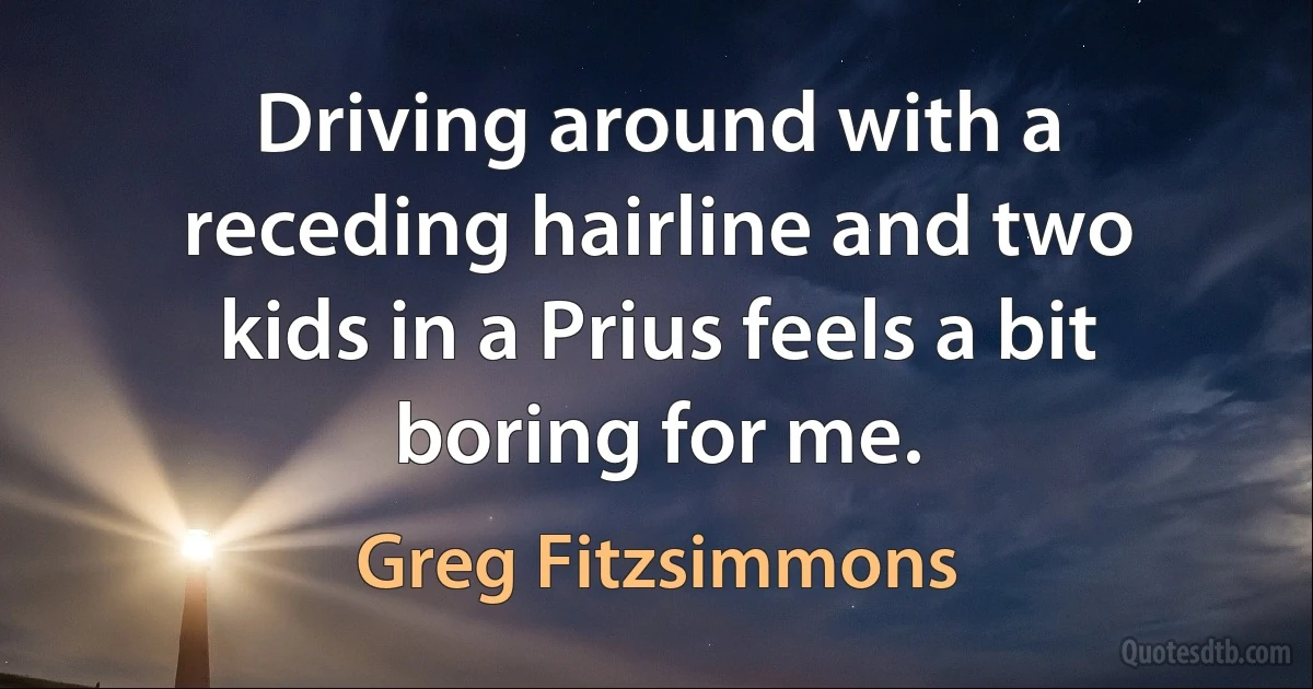 Driving around with a receding hairline and two kids in a Prius feels a bit boring for me. (Greg Fitzsimmons)