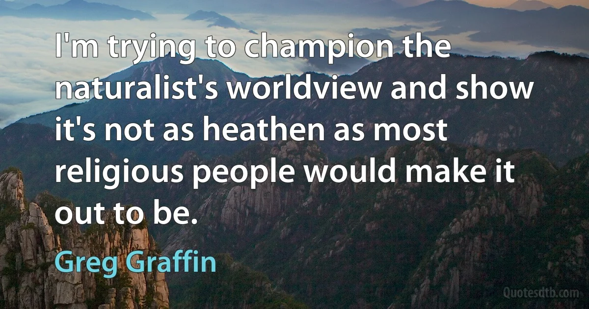 I'm trying to champion the naturalist's worldview and show it's not as heathen as most religious people would make it out to be. (Greg Graffin)