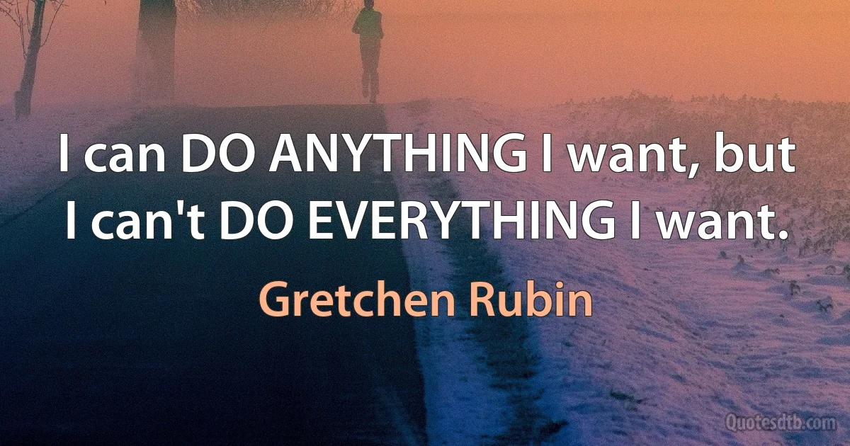 I can DO ANYTHING I want, but I can't DO EVERYTHING I want. (Gretchen Rubin)