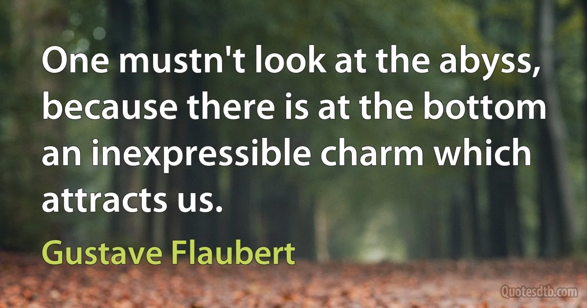 One mustn't look at the abyss, because there is at the bottom an inexpressible charm which attracts us. (Gustave Flaubert)