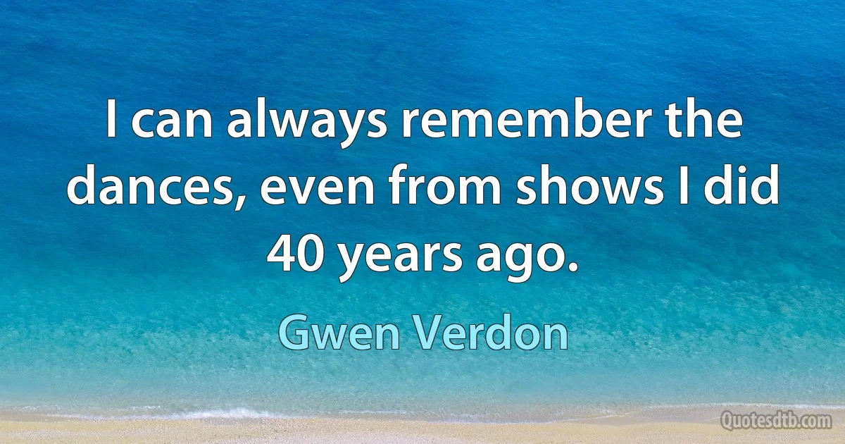 I can always remember the dances, even from shows I did 40 years ago. (Gwen Verdon)