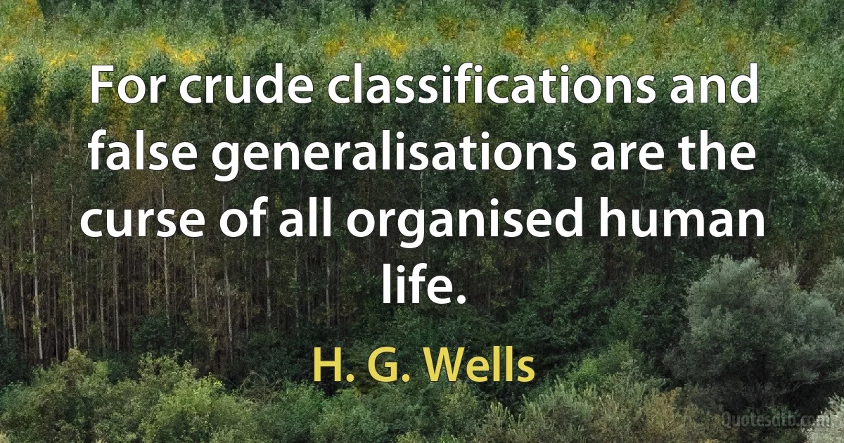 For crude classifications and false generalisations are the curse of all organised human life. (H. G. Wells)