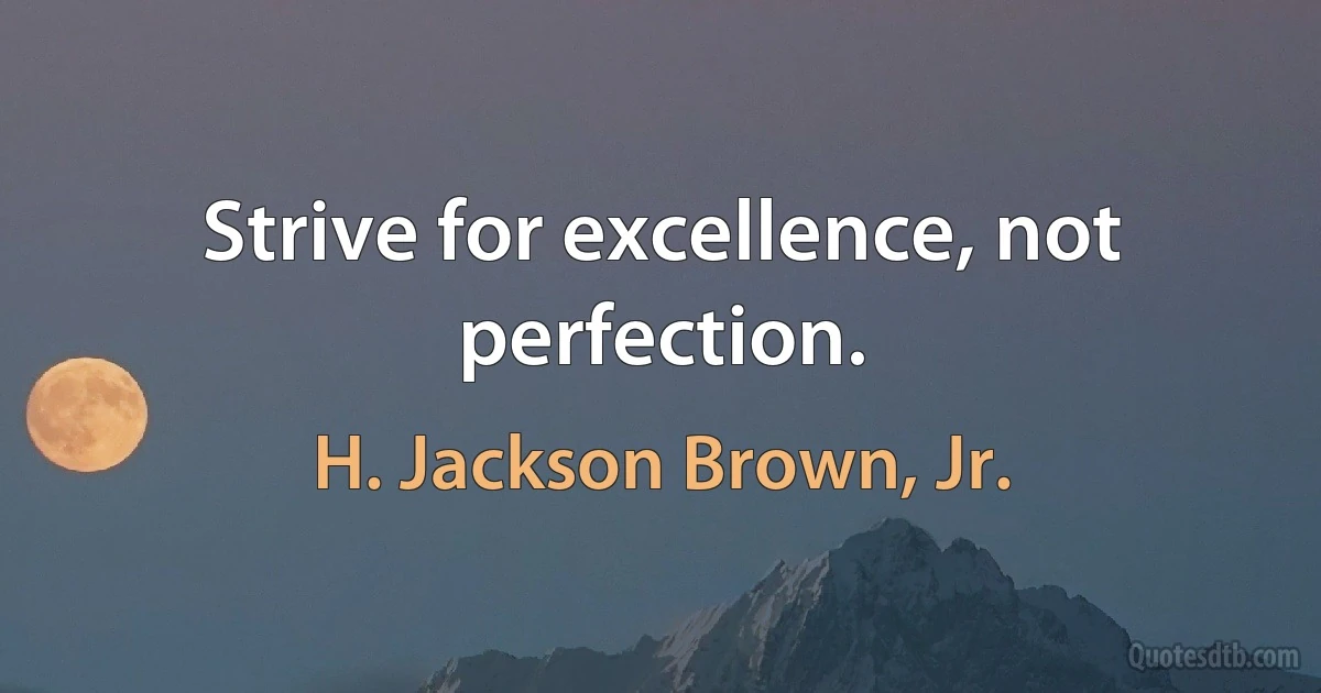 Strive for excellence, not perfection. (H. Jackson Brown, Jr.)