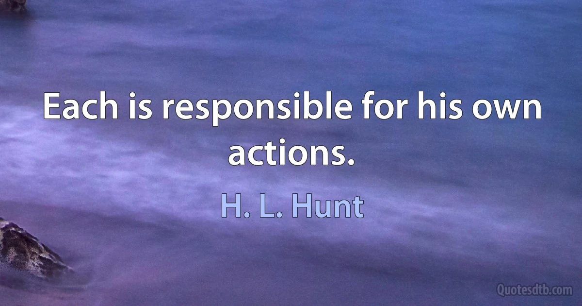 Each is responsible for his own actions. (H. L. Hunt)