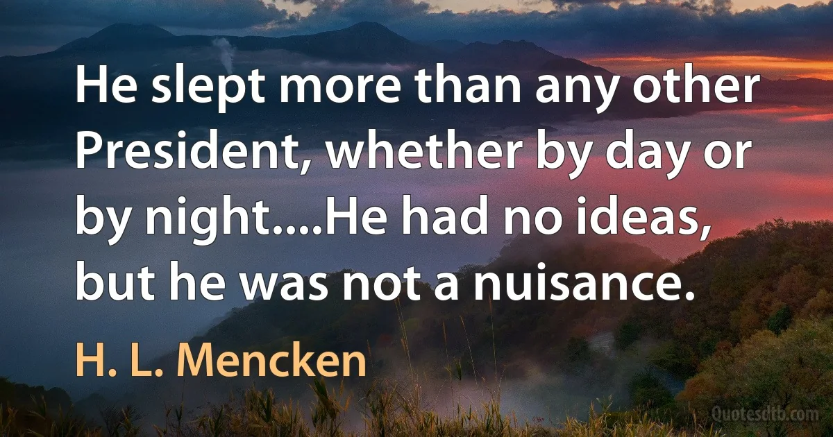 He slept more than any other President, whether by day or by night....He had no ideas, but he was not a nuisance. (H. L. Mencken)