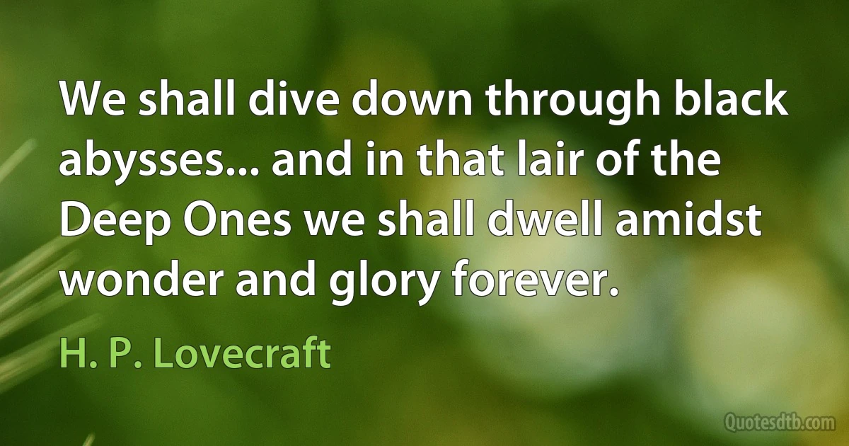 We shall dive down through black abysses... and in that lair of the Deep Ones we shall dwell amidst wonder and glory forever. (H. P. Lovecraft)