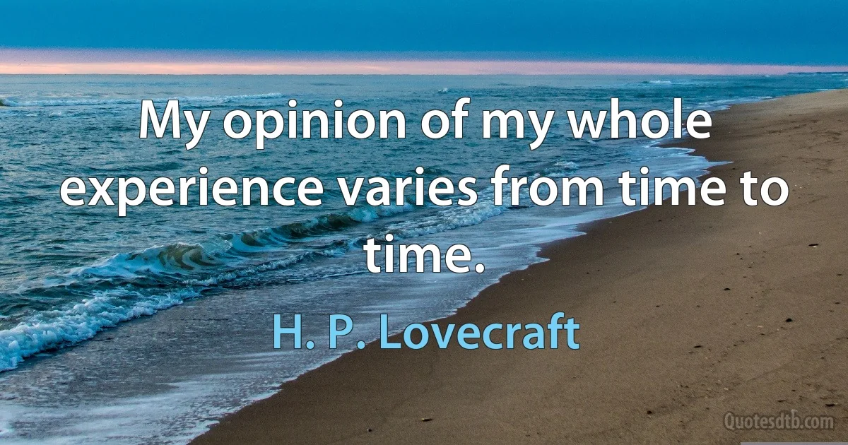 My opinion of my whole experience varies from time to time. (H. P. Lovecraft)