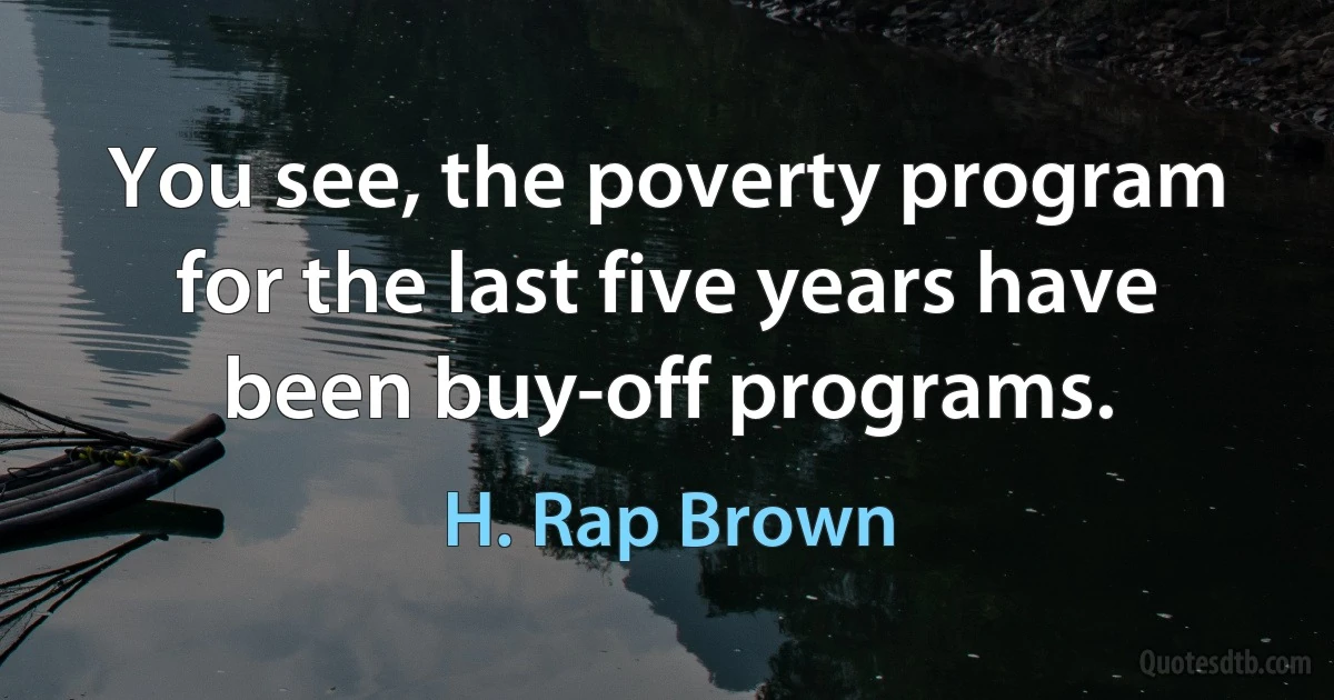 You see, the poverty program for the last five years have been buy-off programs. (H. Rap Brown)