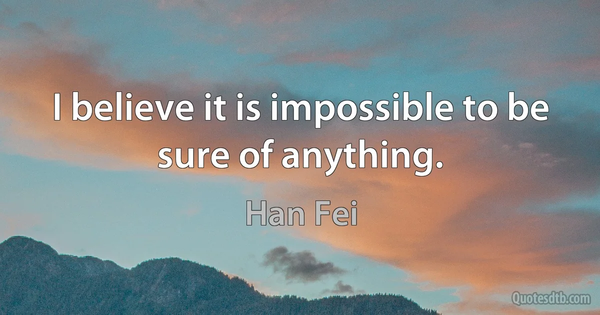 I believe it is impossible to be sure of anything. (Han Fei)