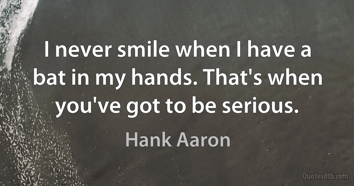 I never smile when I have a bat in my hands. That's when you've got to be serious. (Hank Aaron)