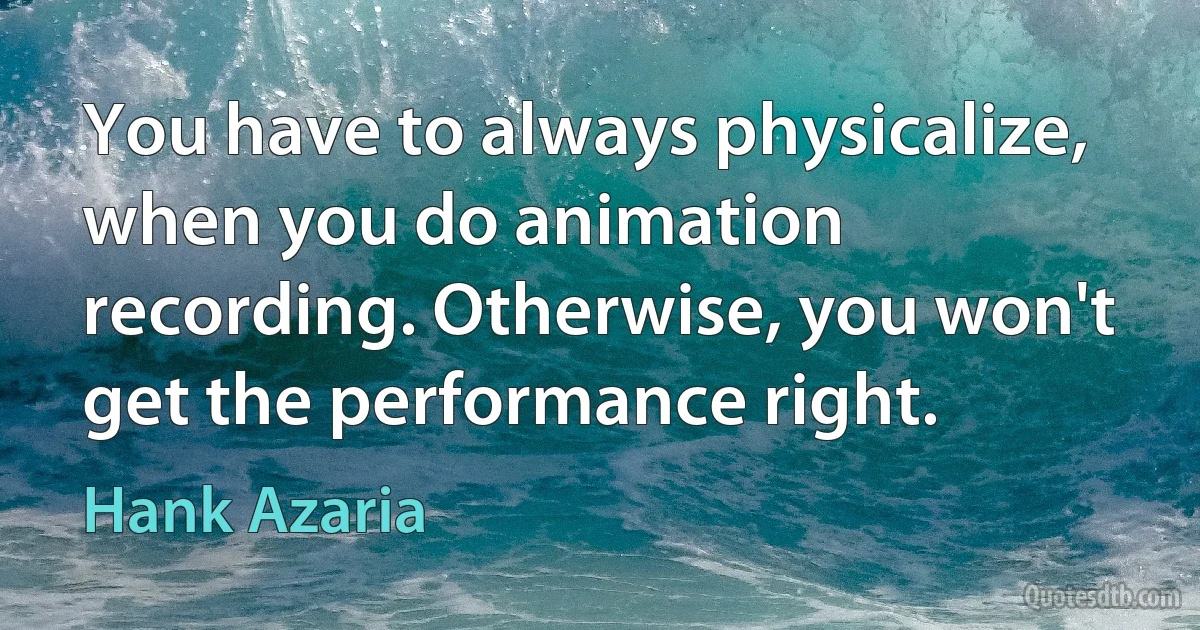 You have to always physicalize, when you do animation recording. Otherwise, you won't get the performance right. (Hank Azaria)