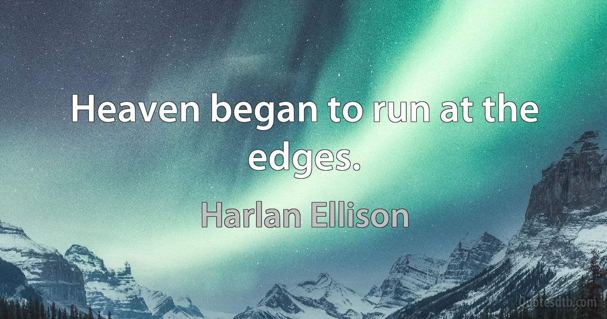 Heaven began to run at the edges. (Harlan Ellison)