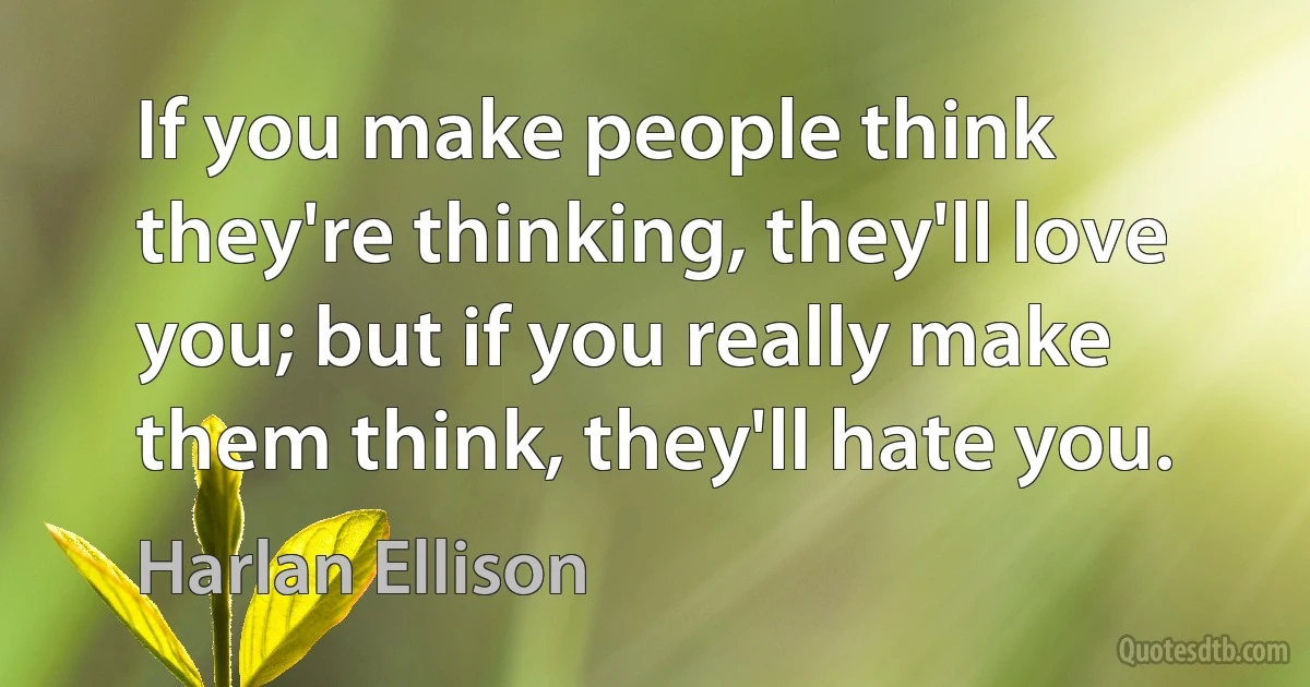 If you make people think they're thinking, they'll love you; but if you really make them think, they'll hate you. (Harlan Ellison)