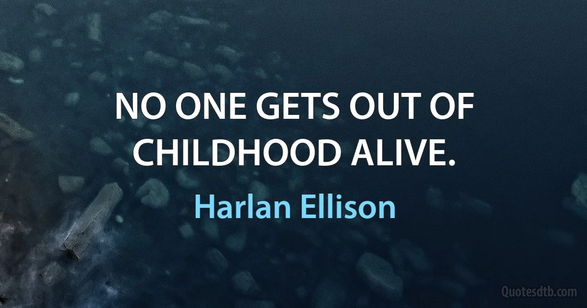 NO ONE GETS OUT OF CHILDHOOD ALIVE. (Harlan Ellison)