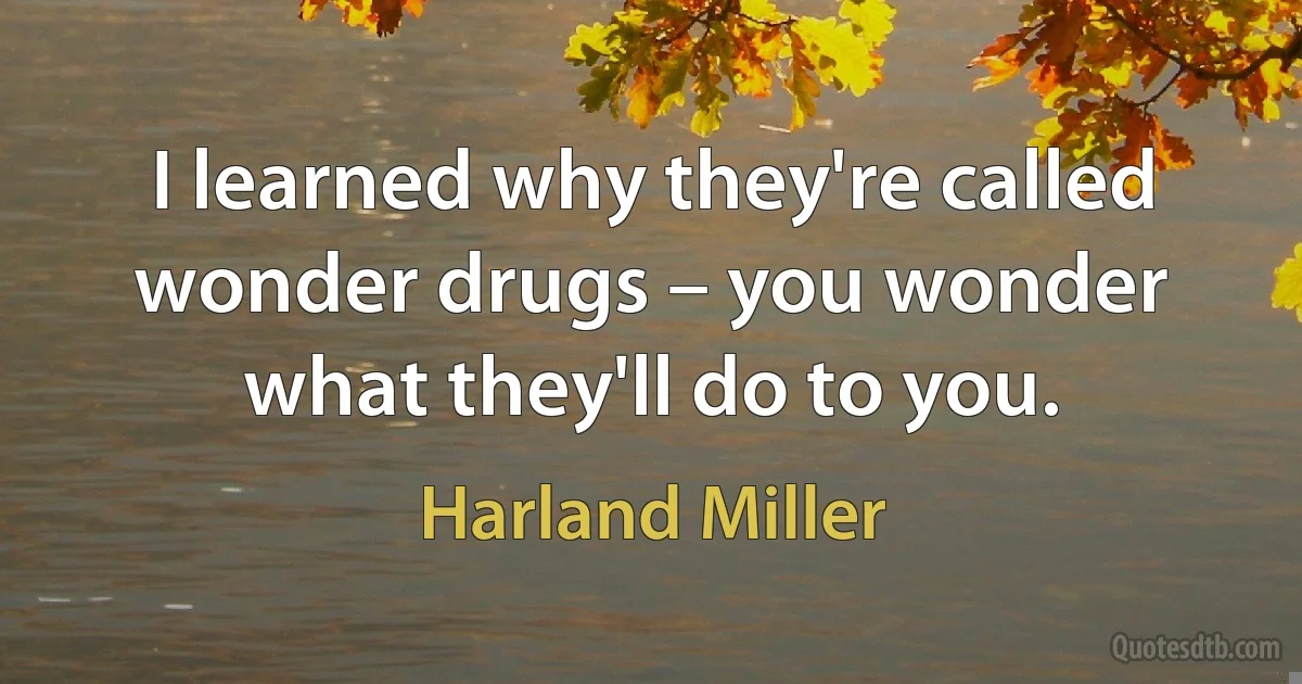 I learned why they're called wonder drugs – you wonder what they'll do to you. (Harland Miller)