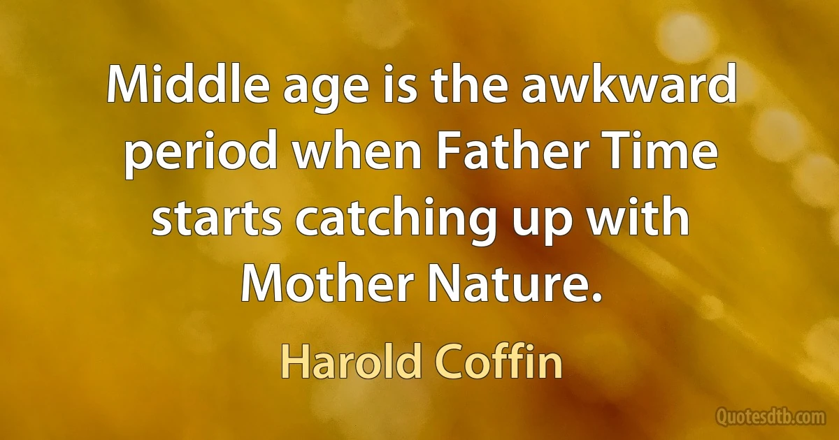 Middle age is the awkward period when Father Time starts catching up with Mother Nature. (Harold Coffin)