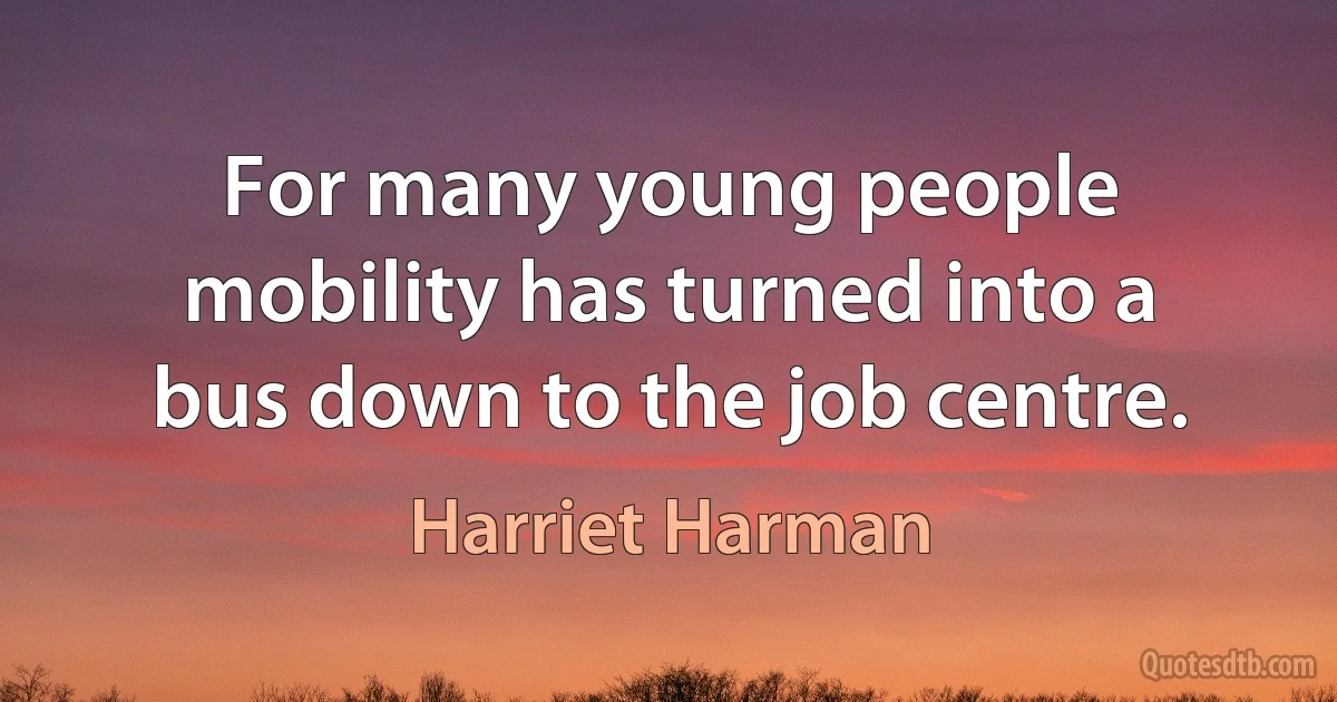 For many young people mobility has turned into a bus down to the job centre. (Harriet Harman)