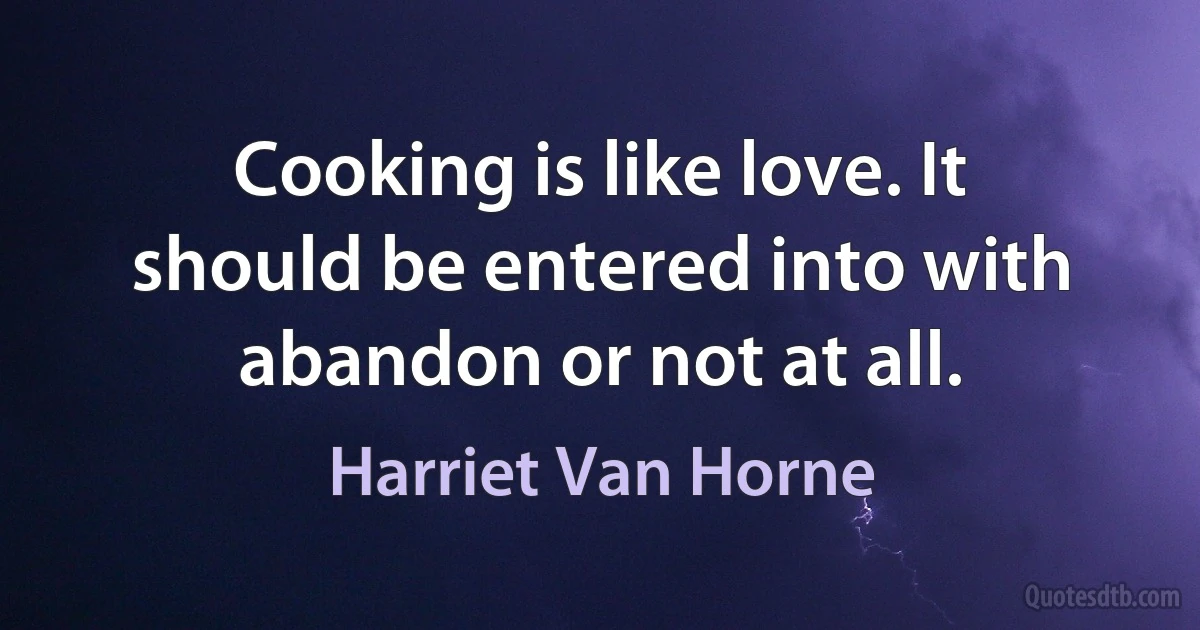 Cooking is like love. It should be entered into with abandon or not at all. (Harriet Van Horne)