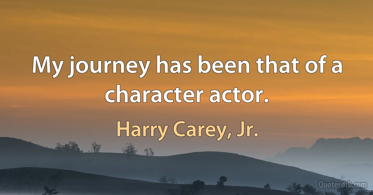 My journey has been that of a character actor. (Harry Carey, Jr.)