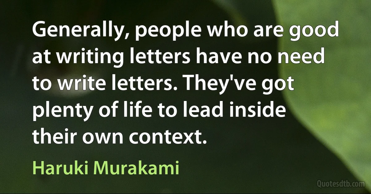 Generally, people who are good at writing letters have no need to write letters. They've got plenty of life to lead inside their own context. (Haruki Murakami)