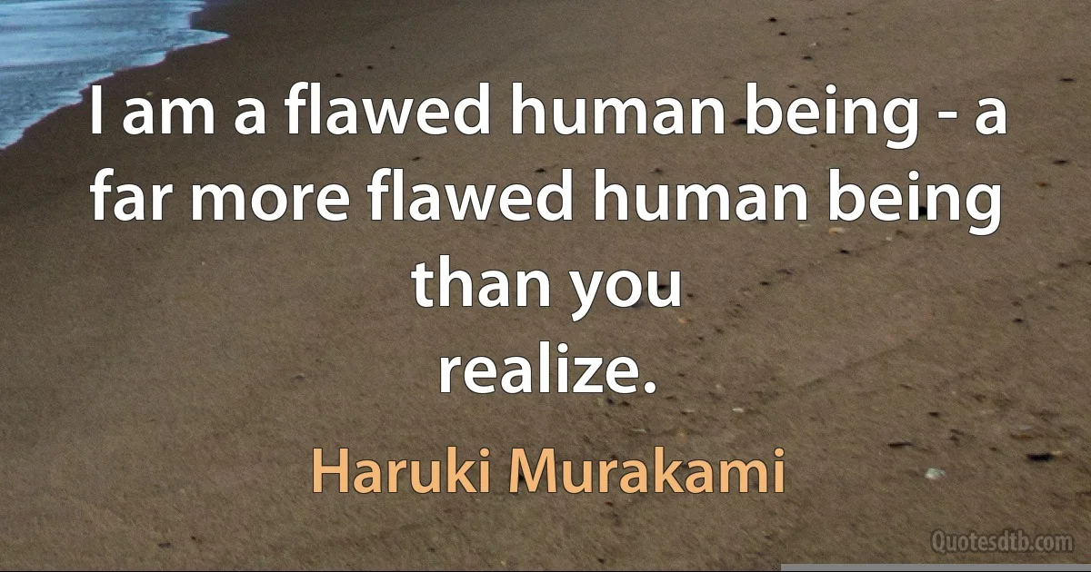 I am a flawed human being - a far more flawed human being than you
realize. (Haruki Murakami)