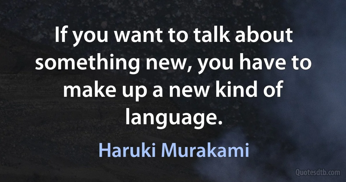 If you want to talk about something new, you have to make up a new kind of language. (Haruki Murakami)