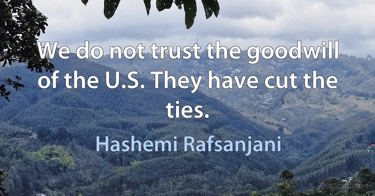 We do not trust the goodwill of the U.S. They have cut the ties. (Hashemi Rafsanjani)