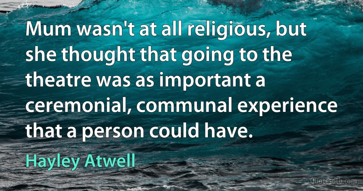 Mum wasn't at all religious, but she thought that going to the theatre was as important a ceremonial, communal experience that a person could have. (Hayley Atwell)